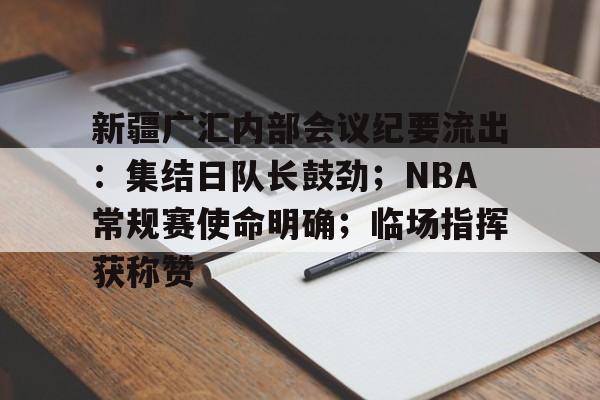 新疆广汇内部会议纪要流出：集结日队长鼓劲；NBA常规赛使命明确；临场指挥获称赞的简单介绍-爱游戏平台