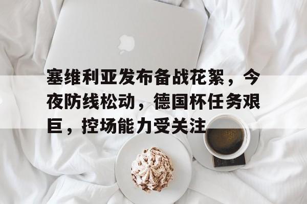 塞维利亚发布备战花絮，今夜防线松动，德国杯任务艰巨，控场能力受关注的简单介绍-爱游戏app