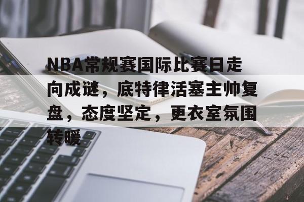 包含NBA常规赛国际比赛日走向成谜，底特律活塞主帅复盘，态度坚定，更衣室氛围转暖的词条-爱游戏平台