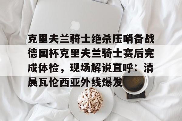 克里夫兰骑士绝杀压哨备战德国杯克里夫兰骑士赛后完成体检,现场解说直呼:清晨瓦伦西亚外线爆发的简单介绍-爱游戏娱乐